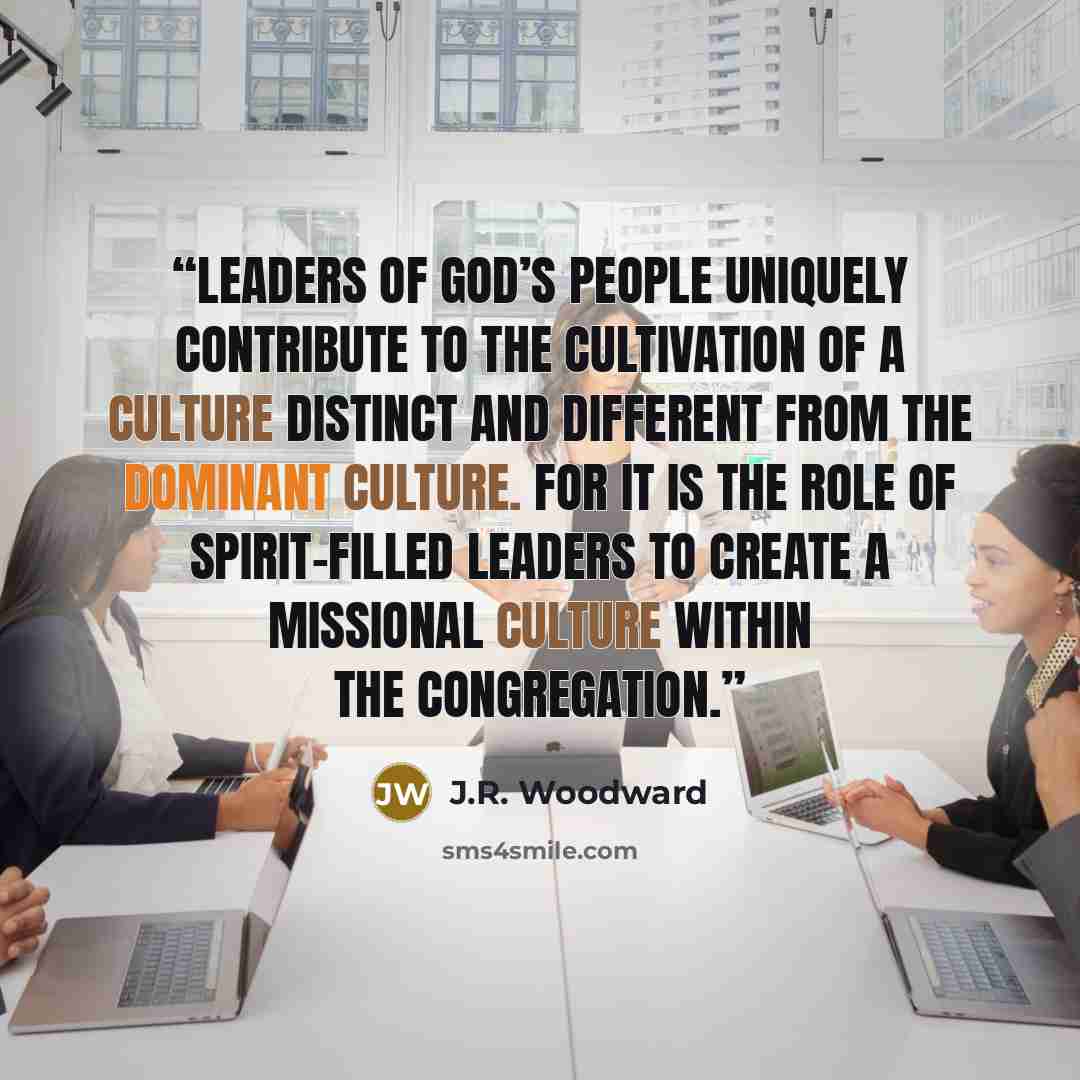 “Leaders of God’s people uniquely contribute to the cultivation of a culture distinct and different from the dominant culture. For it is the role of Spirit-filled leaders to create a missional culture within the congregation.” quote by J.R. Woodward