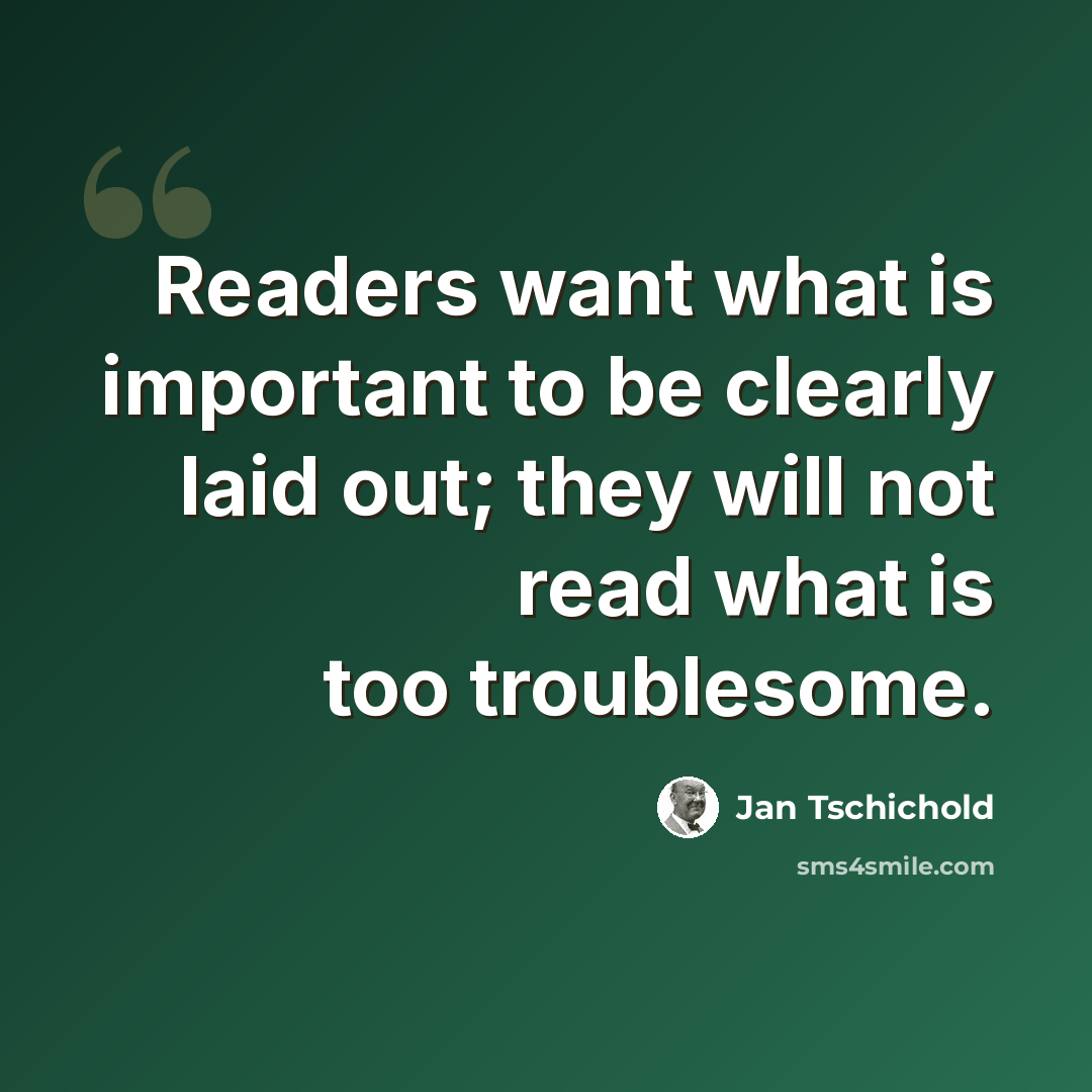 “Readers want what is important to be clearly laid out; they will not read what is too troublesome.” quote by Jan Tschichold