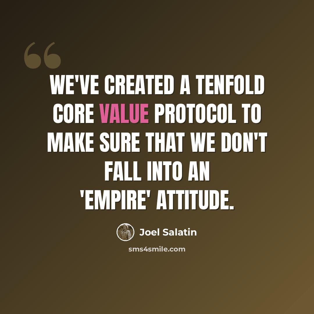 “We've created a tenfold core value protocol to make sure that we don't fall into an 'empire' attitude.” quote by Joel Salatin