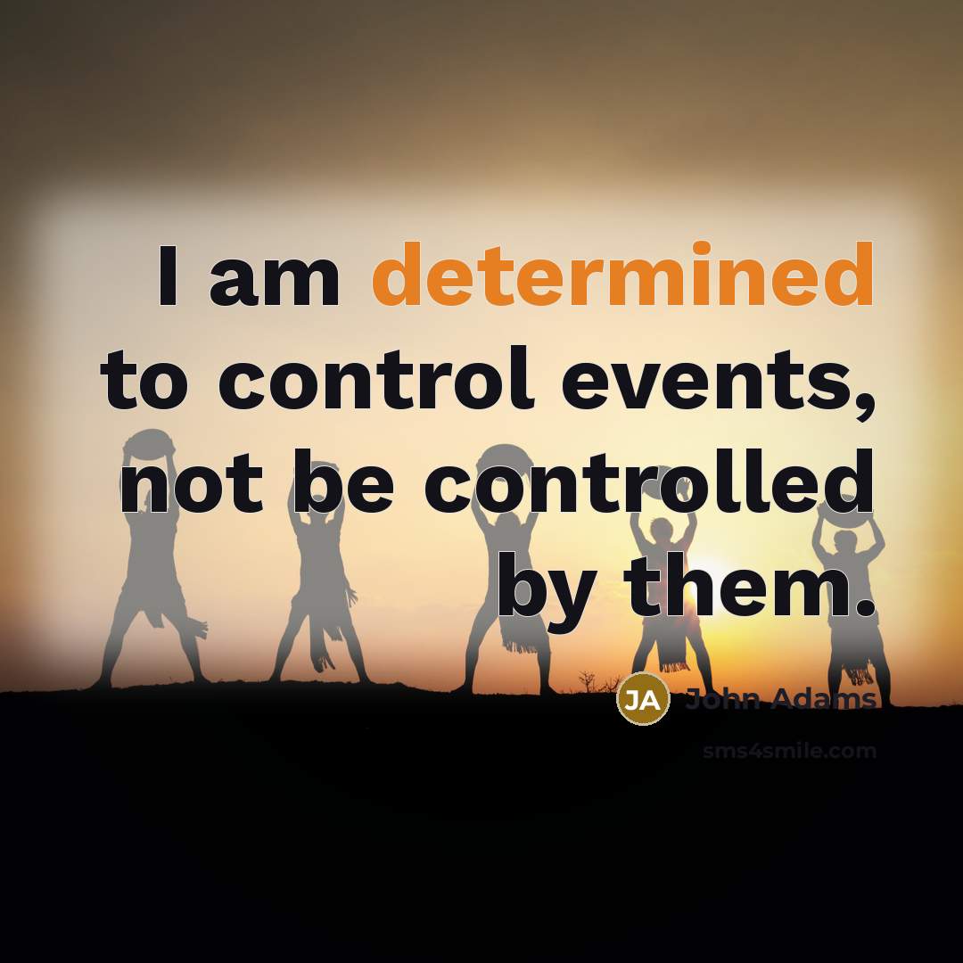 “I am determined to control events, not be controlled by them.” quote by John Adams