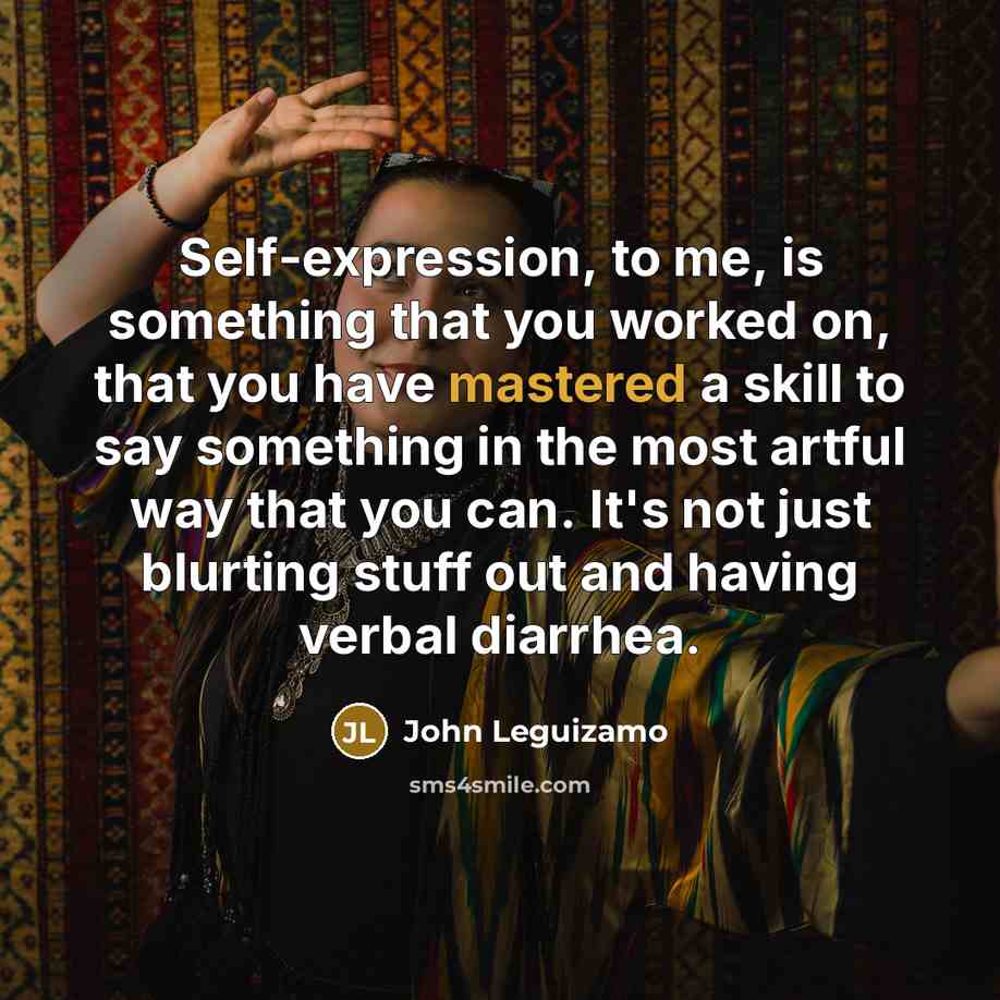 “Self-expression, to me, is something that you worked on, that you have mastered a skill to say something in the most artful way that you can. It's not just blurting stuff out and having verbal diarrhea.” quote by John Leguizamo