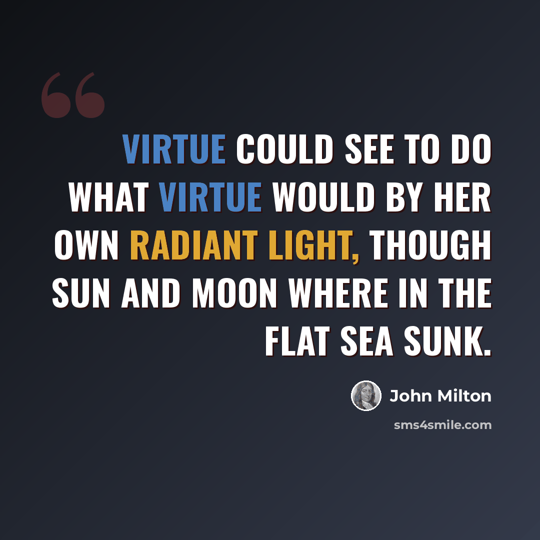 “Virtue could see to do what Virtue would by her own radiant light, though sun and moon where in the flat sea sunk.” quote by John Milton