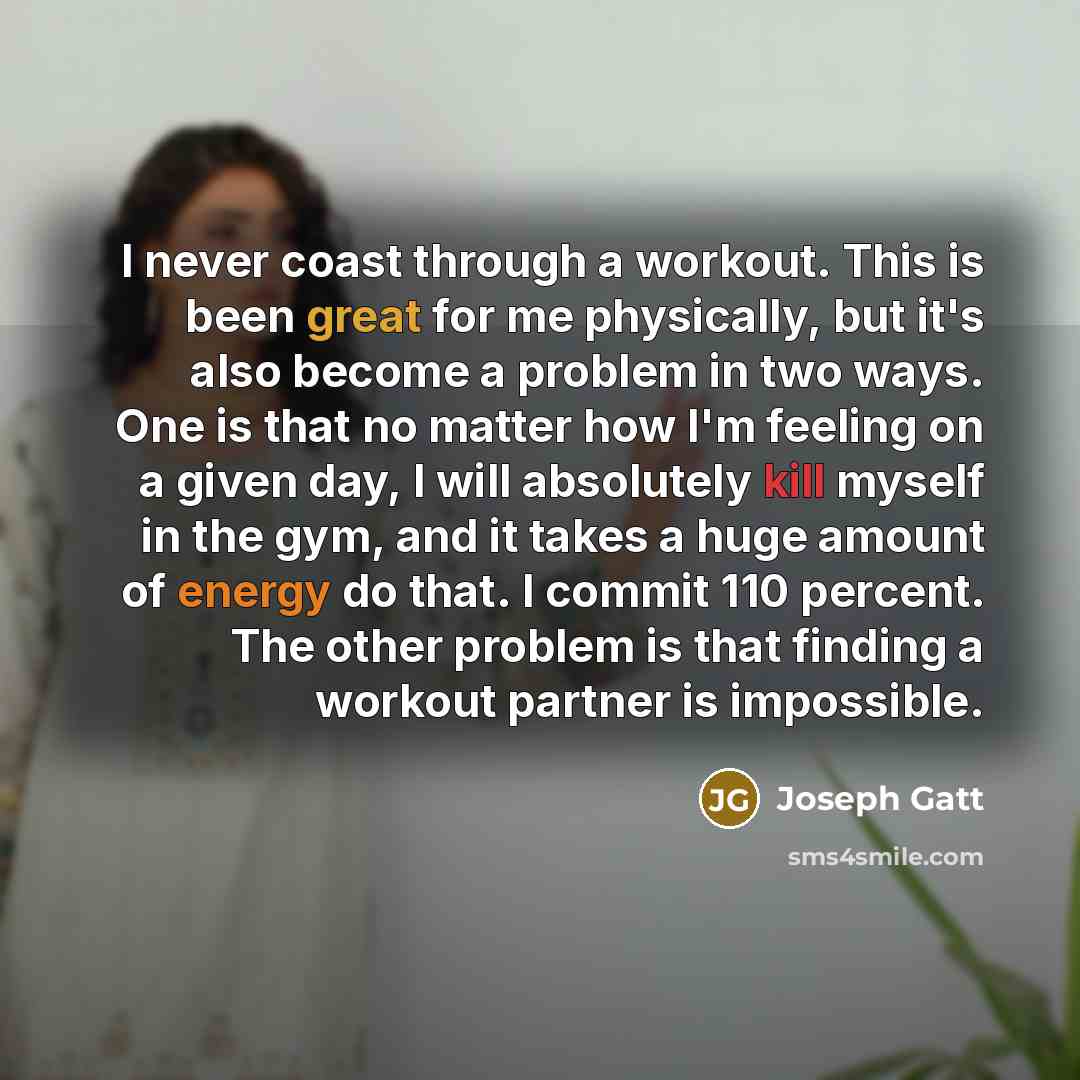 “I never coast through a workout. This is been great for me physically, but it's also become a problem in two ways. One is that no matter how I'm feeling on a given day, I will absolutely kill myself in the gym, and it takes a huge amount of energy do that. I commit 110 percent. The other problem…” quote by Joseph Gatt