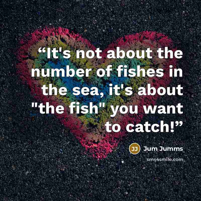 “It's not about the number of fishes in the sea, it's about "the fish" you want to catch!” quote by Jum Jumms