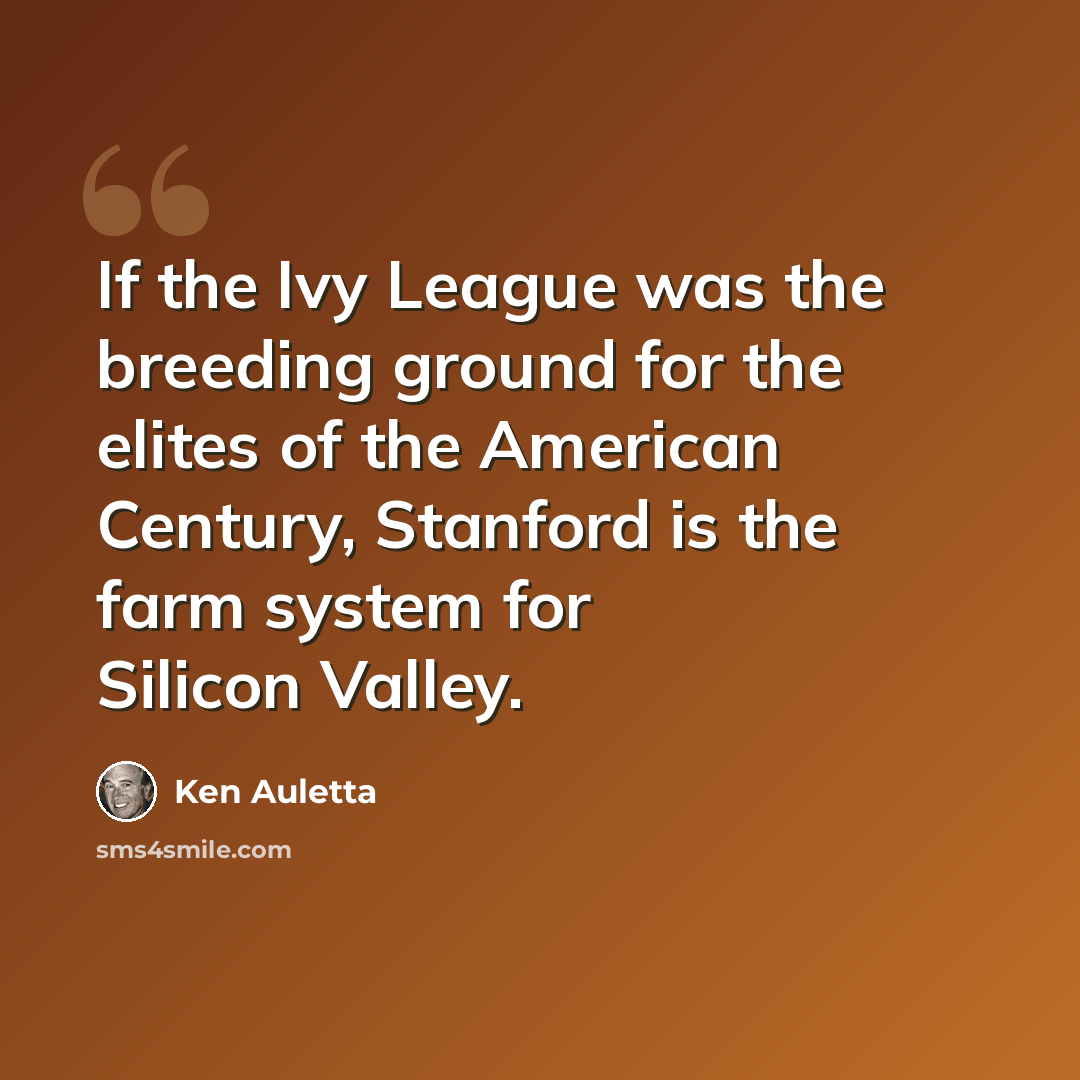“If the Ivy League was the breeding ground for the elites of the American Century, Stanford is the farm system for Silicon Valley.” quote by Ken Auletta