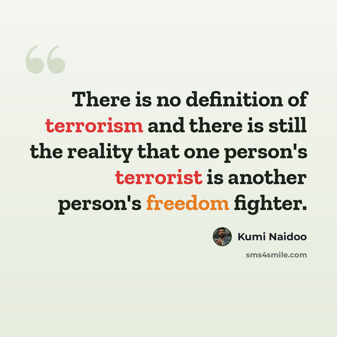 “There is no definition of terrorism and there is still the reality that one person's terrorist is another person's freedom fighter.” quote by Kumi Naidoo