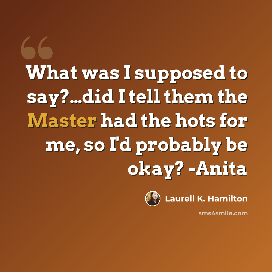 “What was I supposed to say?…did I tell them the Master had the hots for me, so I'd probably be okay? -Anita” quote by Laurell K. Hamilton