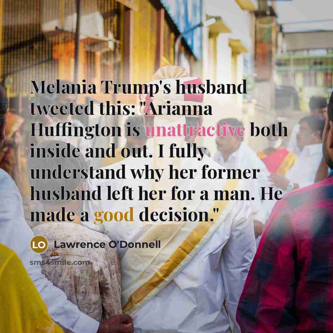 “Melania Trump's husband tweeted this: "Arianna Huffington is unattractive both inside and out. I fully understand why her former husband left her for a man. He made a good decision."” quote by Lawrence O'Donnell