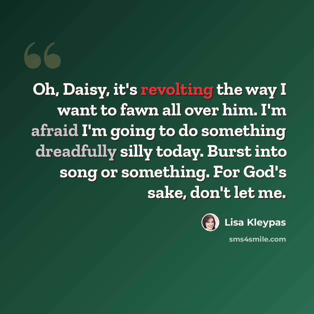 “Oh, Daisy, it's revolting the way I want to fawn all over him. I'm afraid I'm going to do something dreadfully silly today. Burst into song or something. For God's sake, don't let me.” quote by Lisa Kleypas