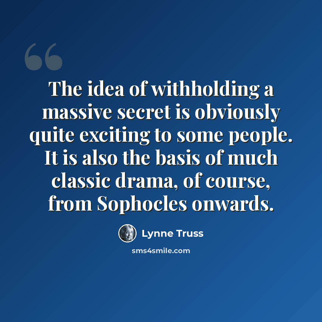 “The idea of withholding a massive secret is obviously quite exciting to some people. It is also the basis of much classic drama, of course, from Sophocles onwards.” quote by Lynne Truss
