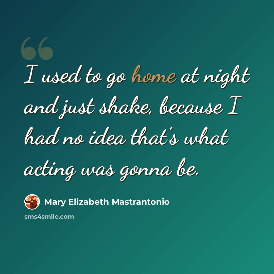 “I used to go home at night and just shake, because I had no idea that's what acting was gonna be.” quote by Mary Elizabeth Mastrantonio