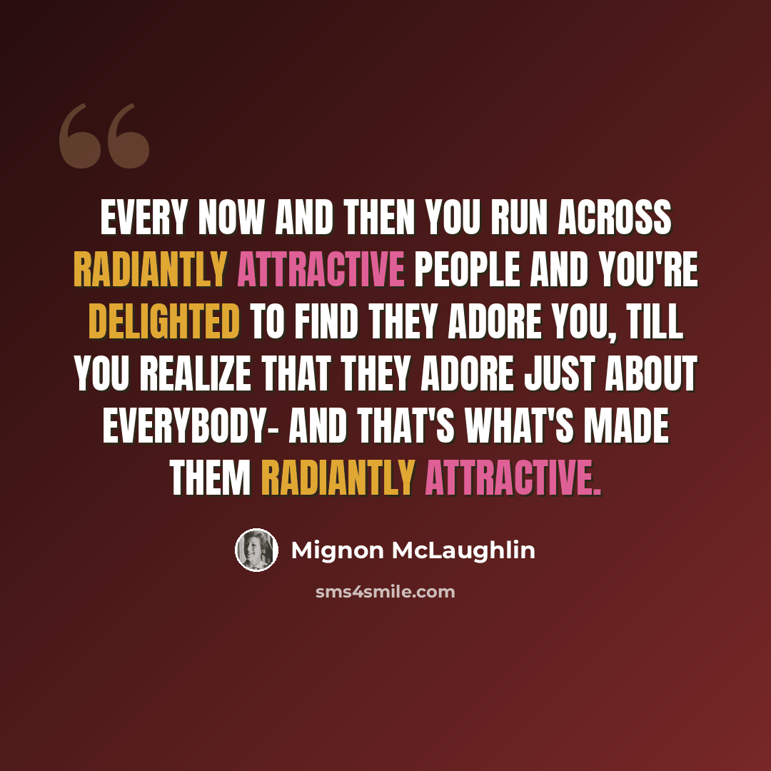 “Every now and then you run across radiantly attractive people and you're delighted to find they adore you, till you realize that they adore just about everybody- and that's what's made them radiantly attractive.” quote by Mignon McLaughlin