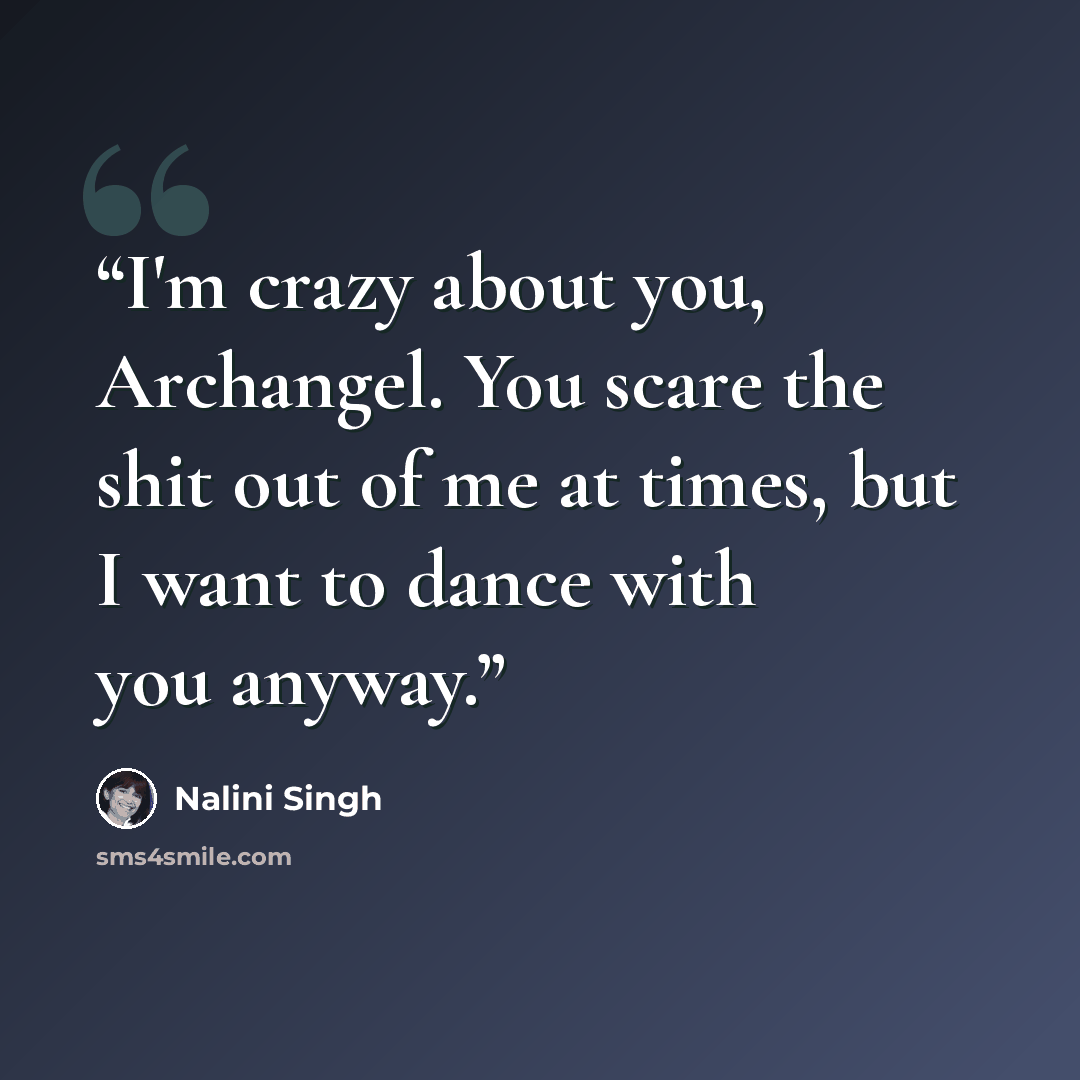 “I'm crazy about you, Archangel. You scare the shit out of me at times, but I want to dance with you anyway.” quote by Nalini Singh