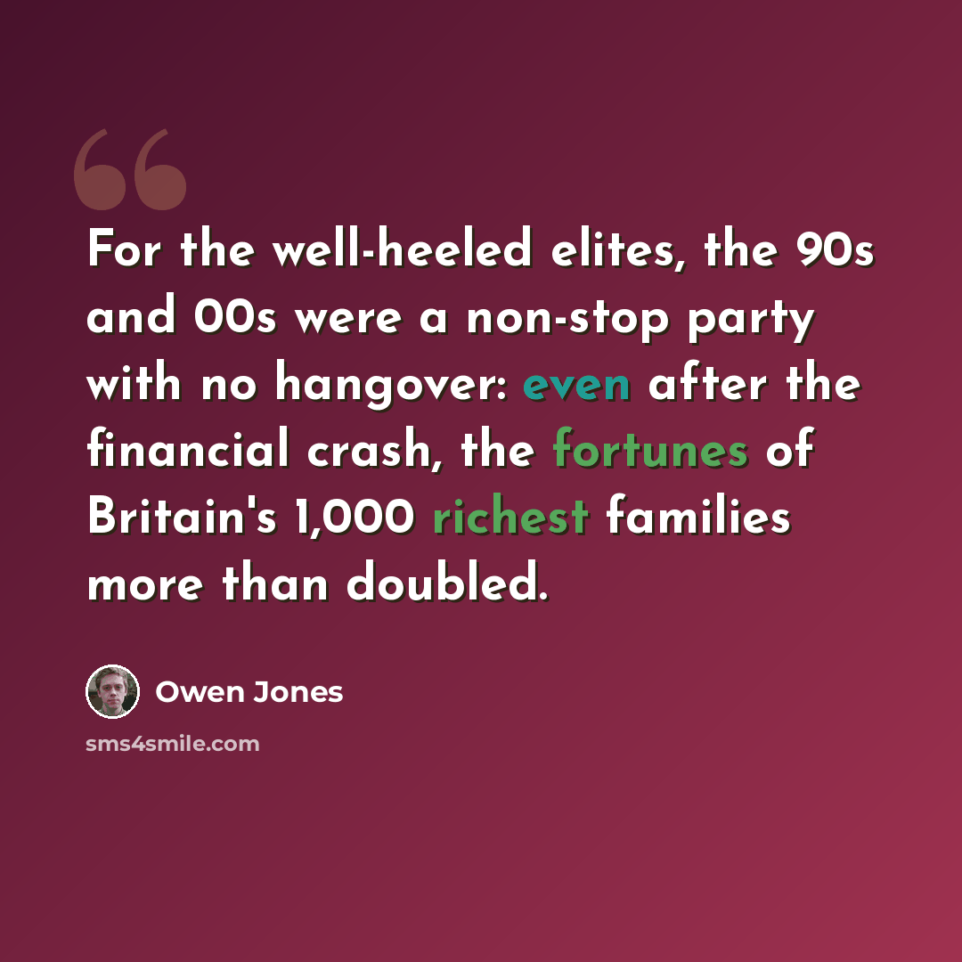 “For the well-heeled elites, the 90s and 00s were a non-stop party with no hangover: even after the financial crash, the fortunes of Britain's 1,000 richest families more than doubled.” quote by Owen Jones