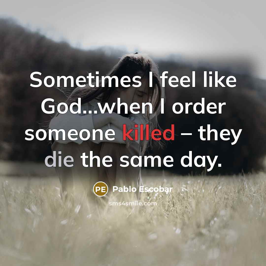 “Sometimes I feel like God…when I order someone killed – they die the same day.” quote by Pablo Escobar