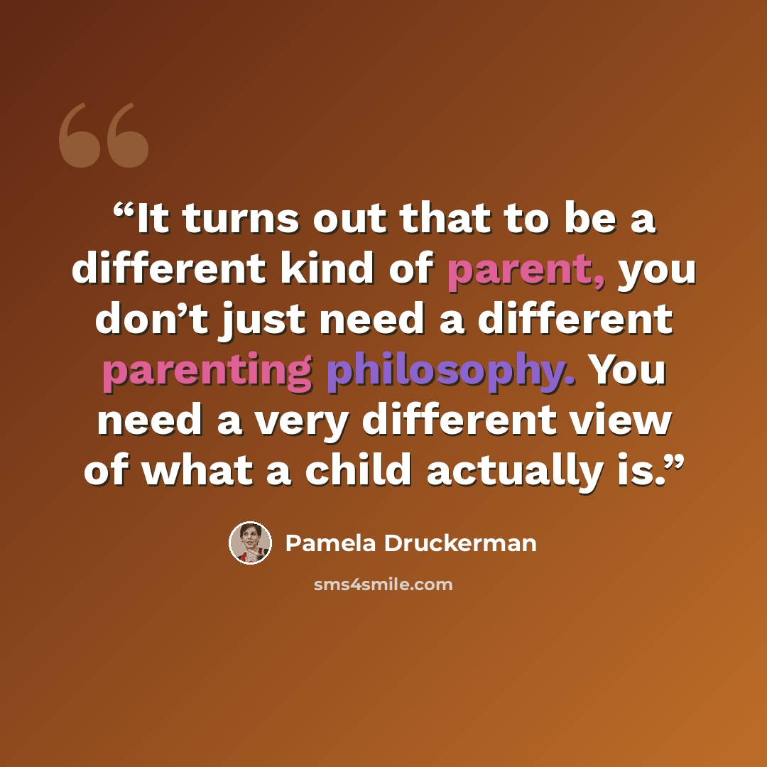 “It turns out that to be a different kind of parent, you don’t just need a different parenting philosophy. You need a very different view of what a child actually is.” quote by Pamela Druckerman