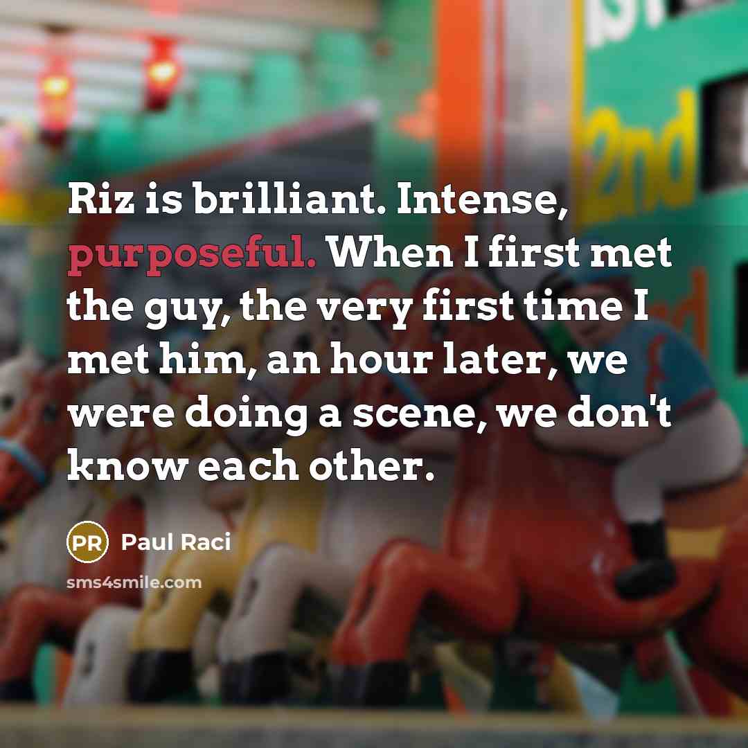 “Riz is brilliant. Intense, purposeful. When I first met the guy, the very first time I met him, an hour later, we were doing a scene, we don't know each other.” quote by Paul Raci
