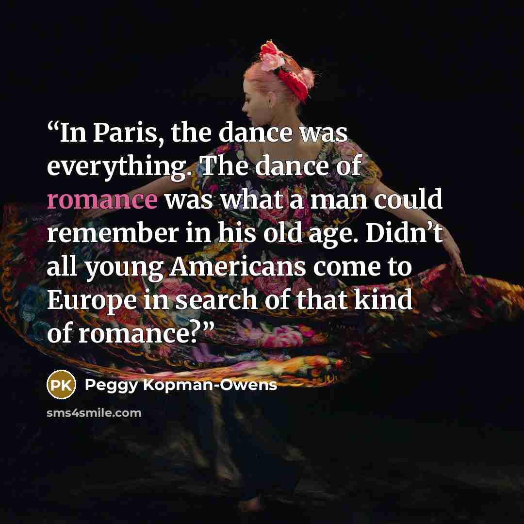 “In Paris, the dance was everything. The dance of romance was what a man could remember in his old age. Didn’t all young Americans come to Europe in search of that kind of romance?” quote by Peggy Kopman-Owens