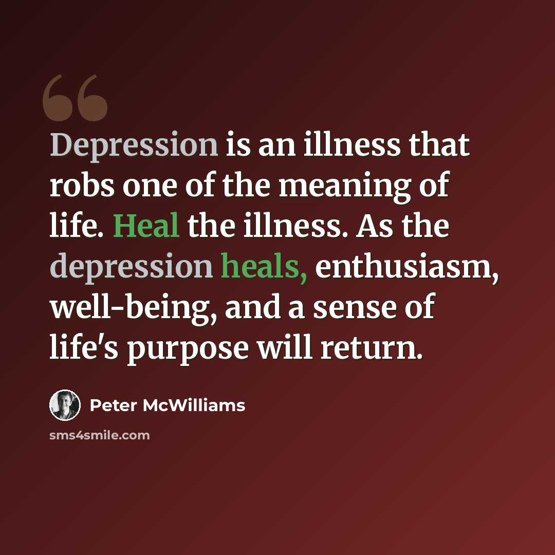 “Depression is an illness that robs one of the meaning of life. Heal the illness. As the depression heals, enthusiasm, well-being, and a sense of life's purpose will return.” quote by Peter McWilliams