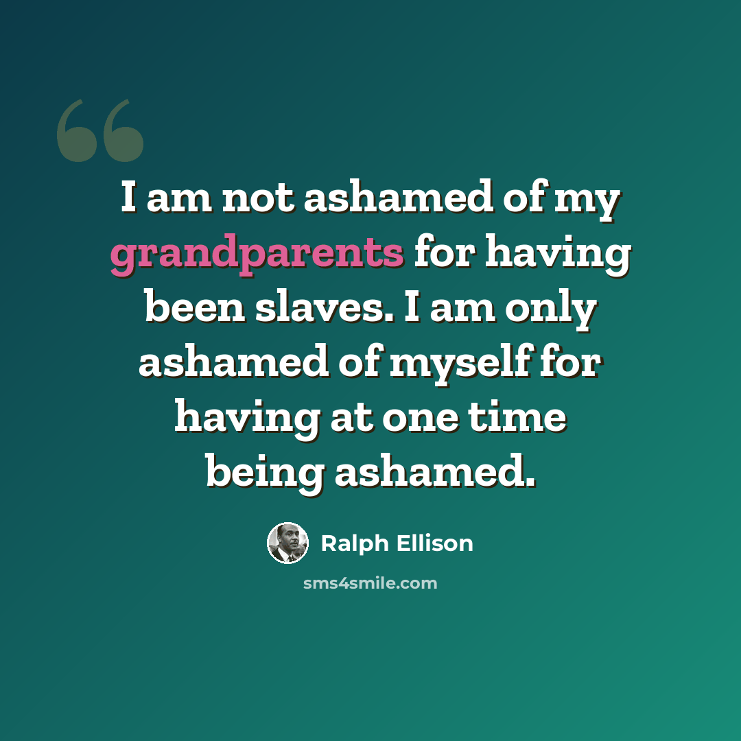 “I am not ashamed of my grandparents for having been slaves. I am only ashamed of myself for having at one time being ashamed.” quote by Ralph Ellison