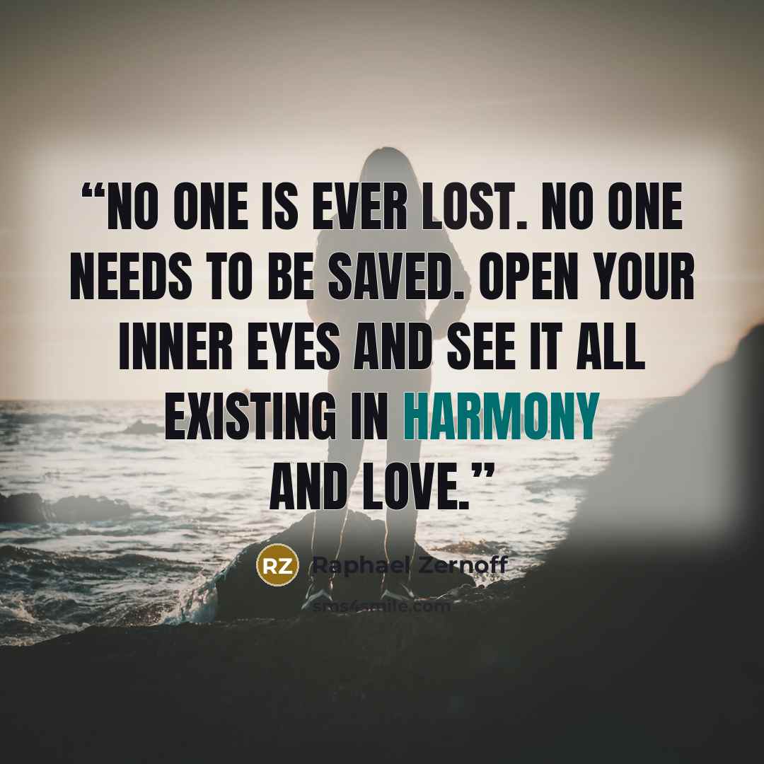“No one is ever lost. No one needs to be saved. Open your inner eyes and see it all existing in harmony and love.” quote by Raphael Zernoff