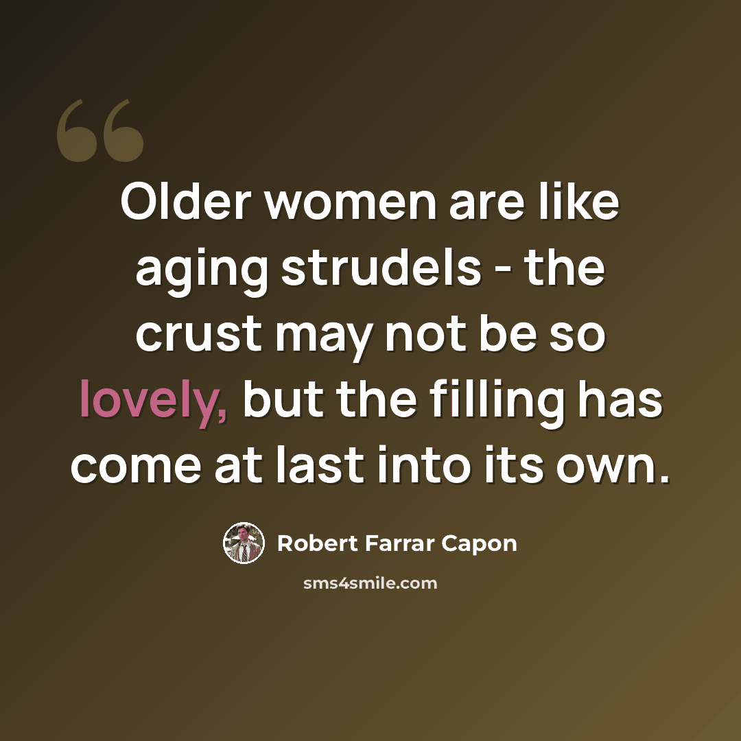 “Older women are like aging strudels - the crust may not be so lovely, but the filling has come at last into its own.” quote by Robert Farrar Capon
