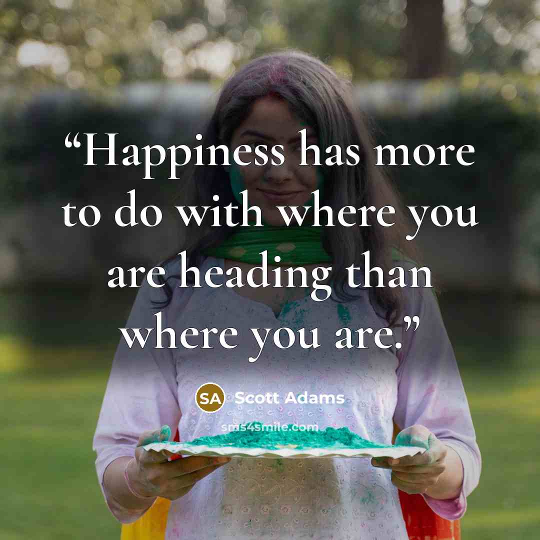“Happiness has more to do with where you are heading than where you are.” quote by Scott Adams
