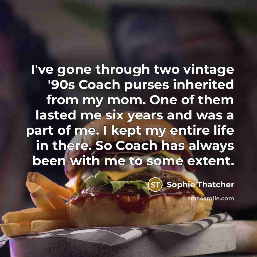 “I've gone through two vintage '90s Coach purses inherited from my mom. One of them lasted me six years and was a part of me. I kept my entire life in there. So Coach has always been with me to some extent.” quote by Sophie Thatcher