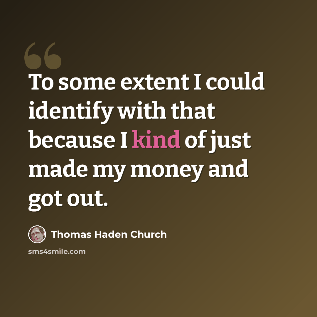 “To some extent I could identify with that because I kind of just made my money and got out.” quote by Thomas Haden Church