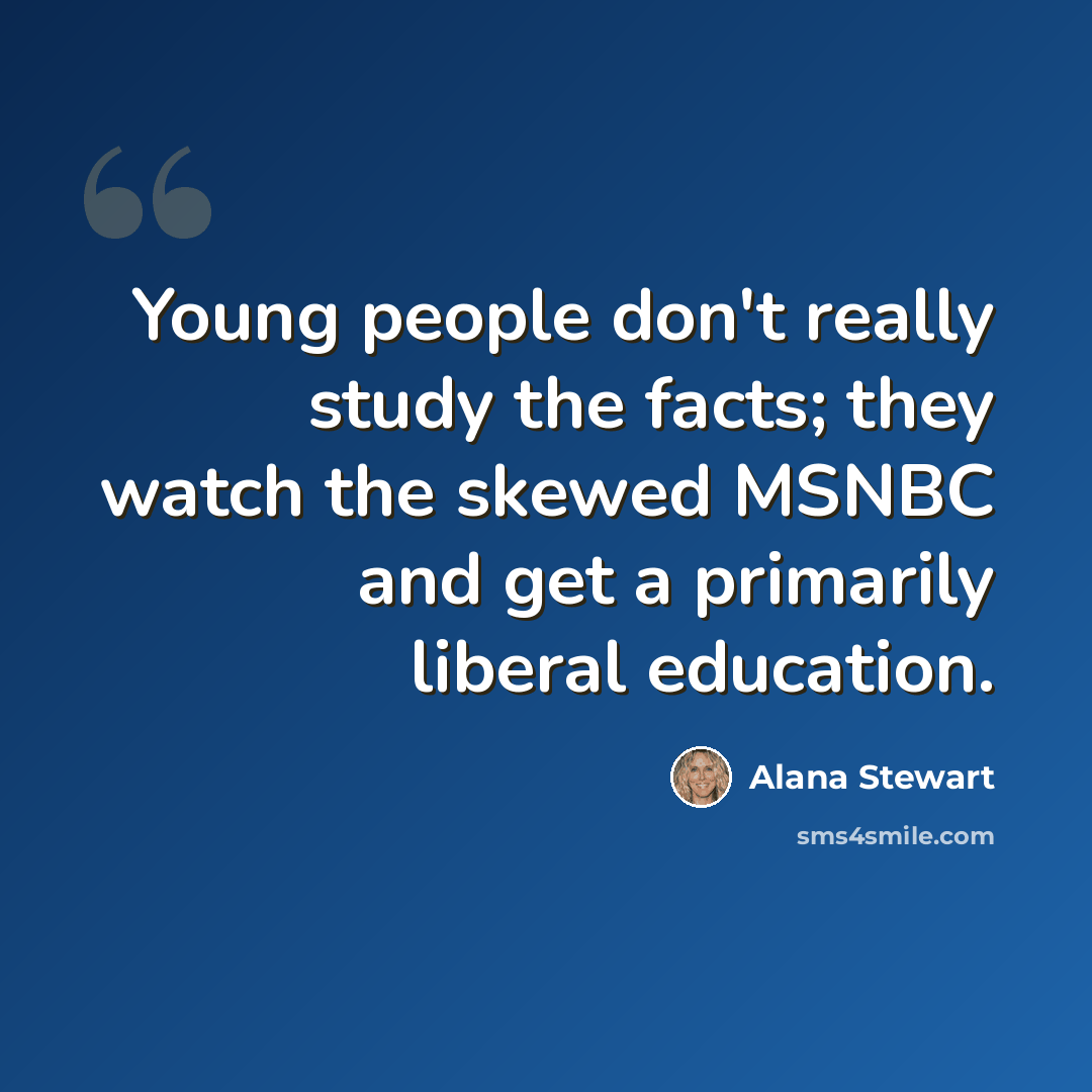 “Young people don't really study the facts; they watch the skewed MSNBC and get a primarily liberal education.” quote by Alana Stewart