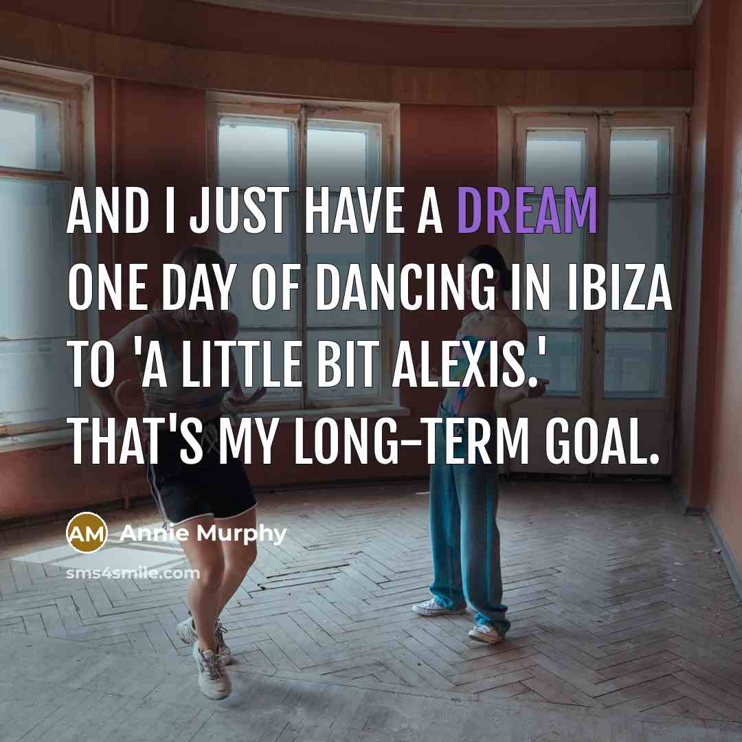 “And I just have a dream one day of dancing in Ibiza to 'A Little Bit Alexis.' That's my long-term goal.” quote by Annie Murphy