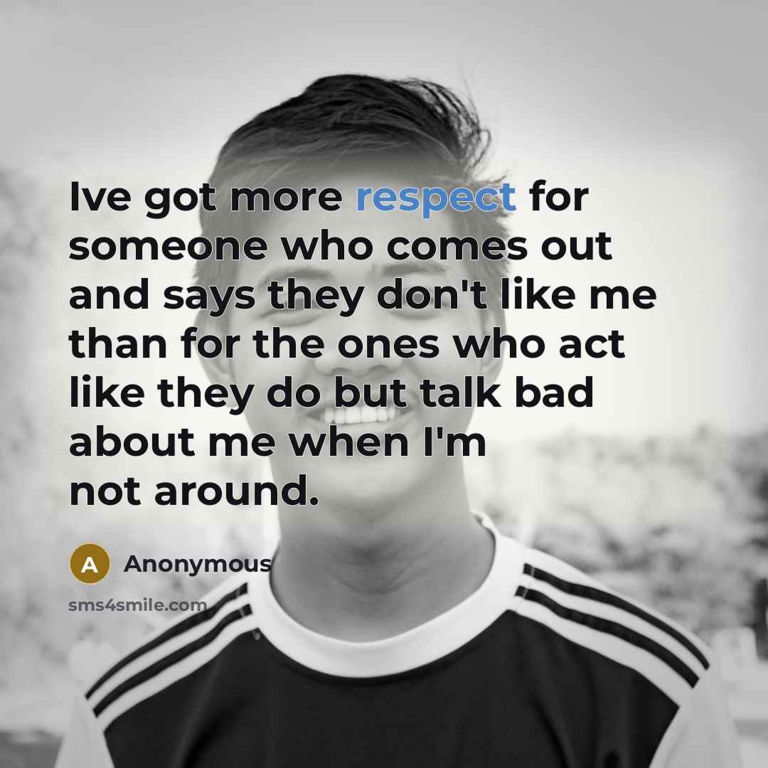 “Ive got more respect for someone who comes out and says they don't like me than for the ones who act like they do but talk bad about me when I'm not around.” quote by Anonymous