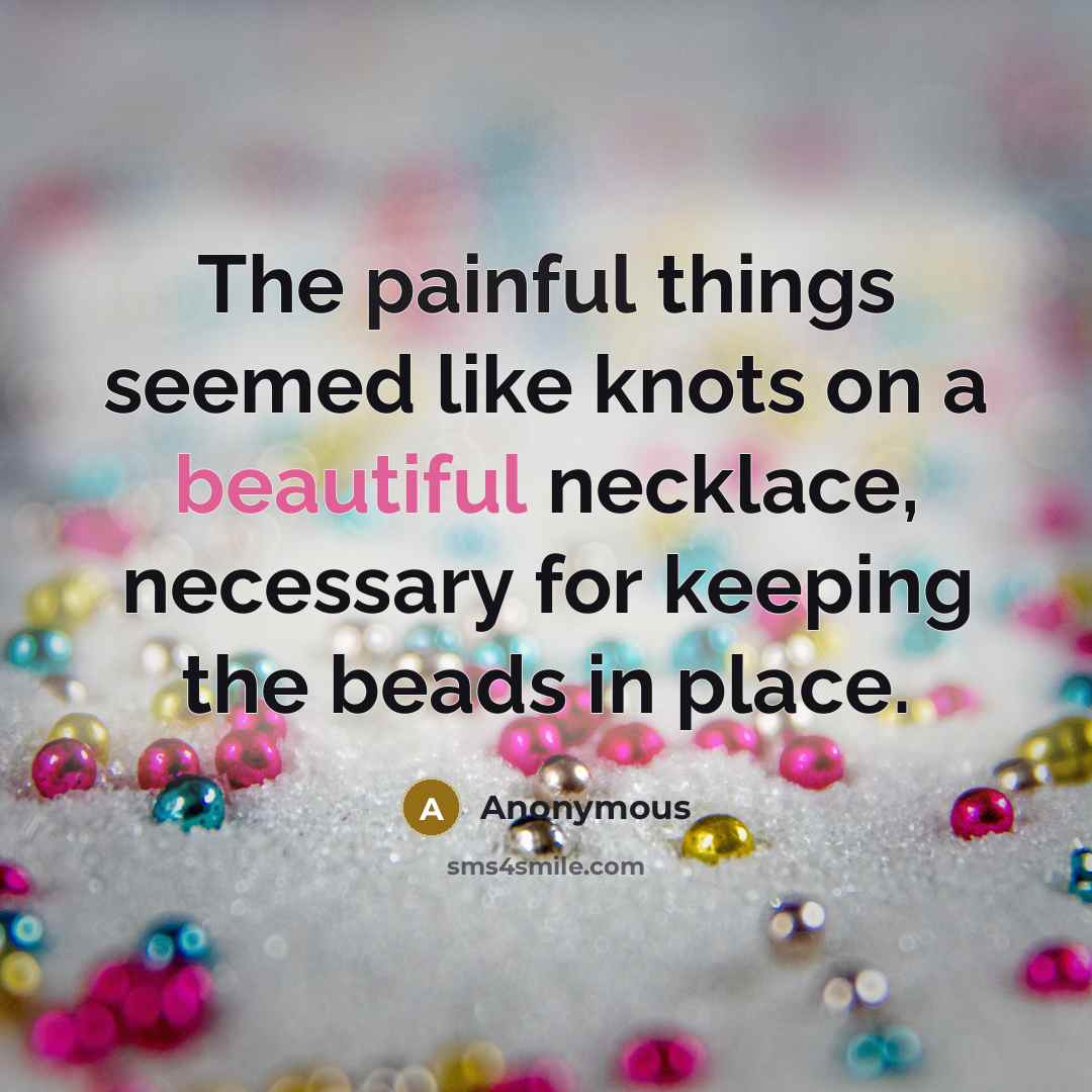 “The painful things seemed like knots on a beautiful necklace, necessary for keeping the beads in place.” quote by Anonymous