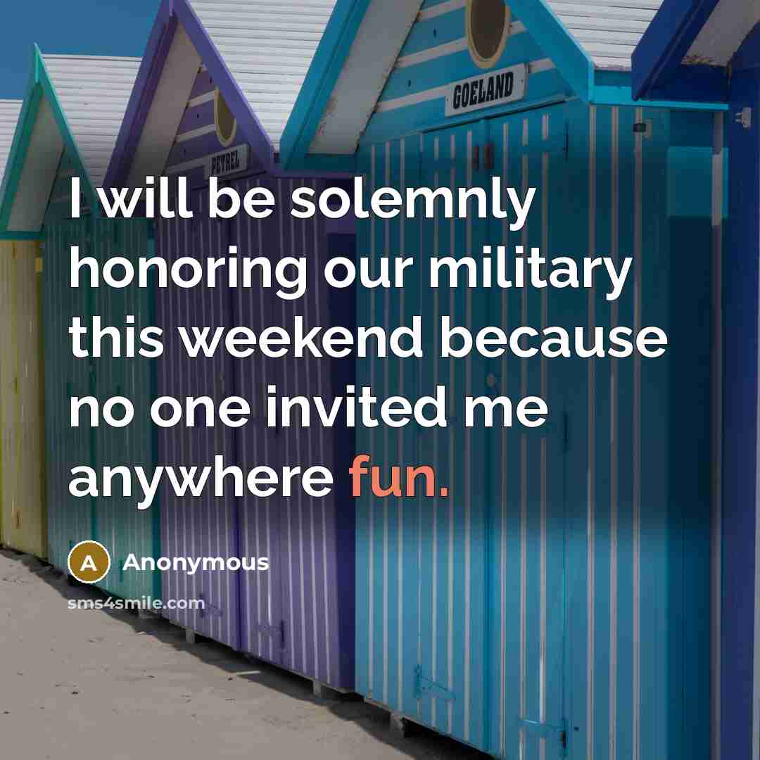 “I will be solemnly honoring our military this weekend because no one invited me anywhere fun.” quote by Anonymous