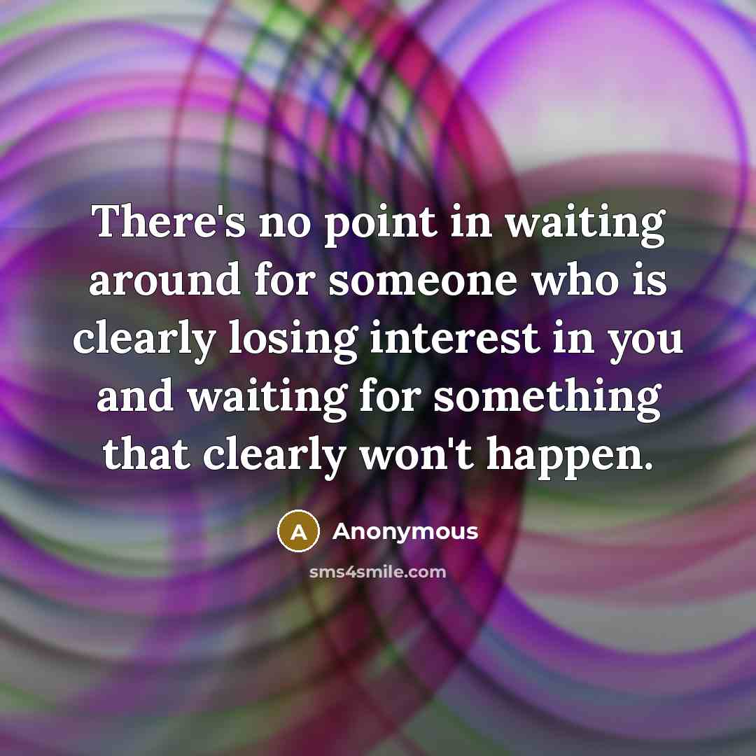 “There's no point in waiting around for someone who is clearly losing interest in you and waiting for something that clearly won't happen.” quote by Anonymous