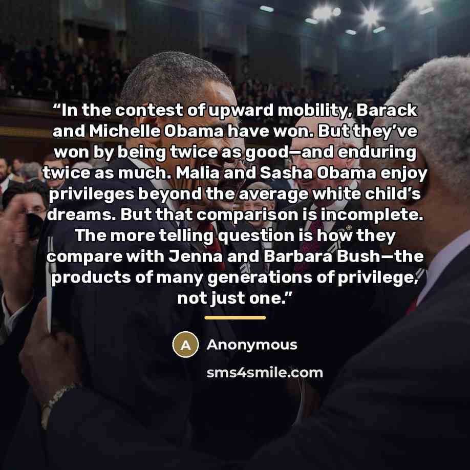 “In the contest of upward mobility, Barack and Michelle Obama have won. But they’ve won by being twice as good—and enduring twice as much. Malia and Sasha Obama enjoy privileges beyond the average white child’s dreams. But that comparison is incomplete. The more telling question is how they compare…” quote by Anonymous