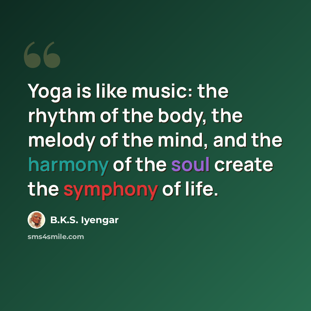 “Yoga is like music: the rhythm of the body, the melody of the mind, and the harmony of the soul create the symphony of life.” quote by B.K.S. Iyengar
