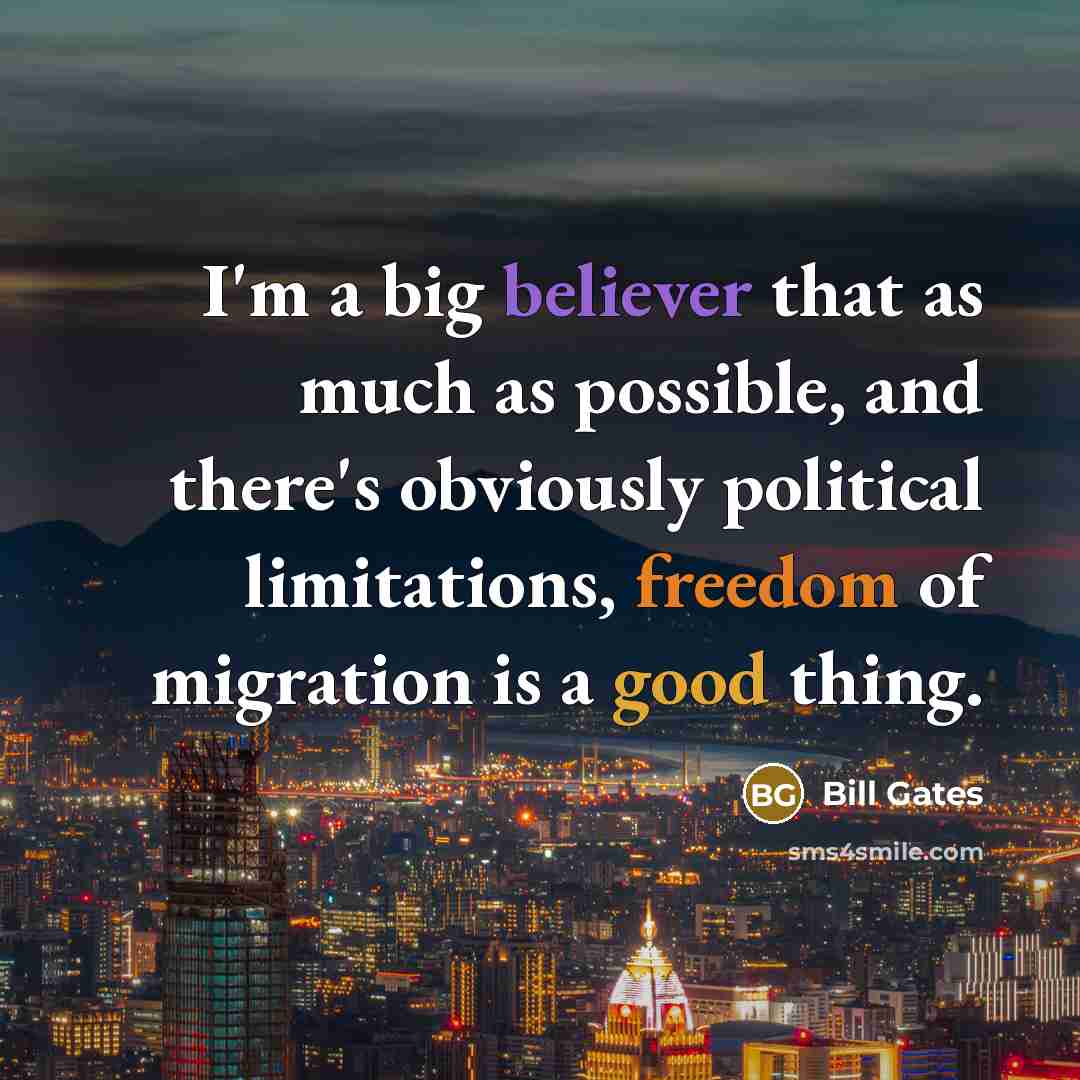 “I'm a big believer that as much as possible, and there's obviously political limitations, freedom of migration is a good thing.” quote by Bill Gates