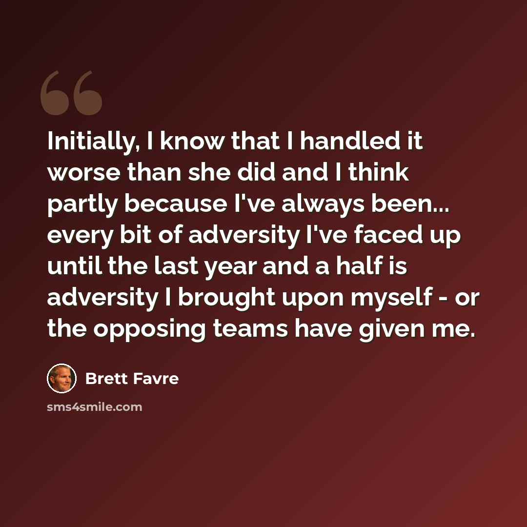 “Initially, I know that I handled it worse than she did and I think partly because I've always been... every bit of adversity I've faced up until the last year and a half is adversity I brought upon myself - or the opposing teams have given me.” quote by Brett Favre