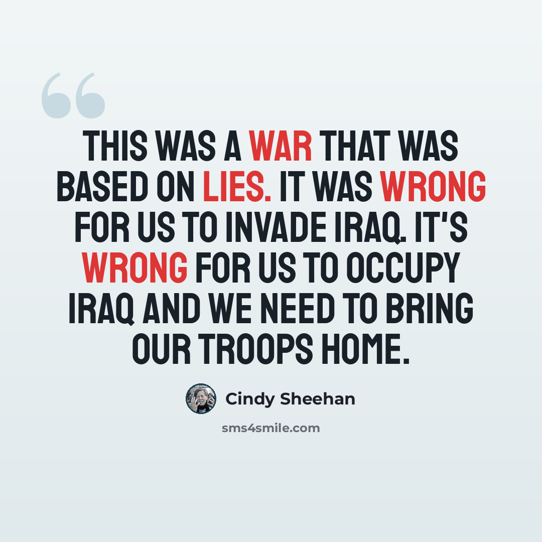 “This was a war that was based on lies. It was wrong for us to invade Iraq. It's wrong for us to occupy Iraq and we need to bring our troops home.” quote by Cindy Sheehan