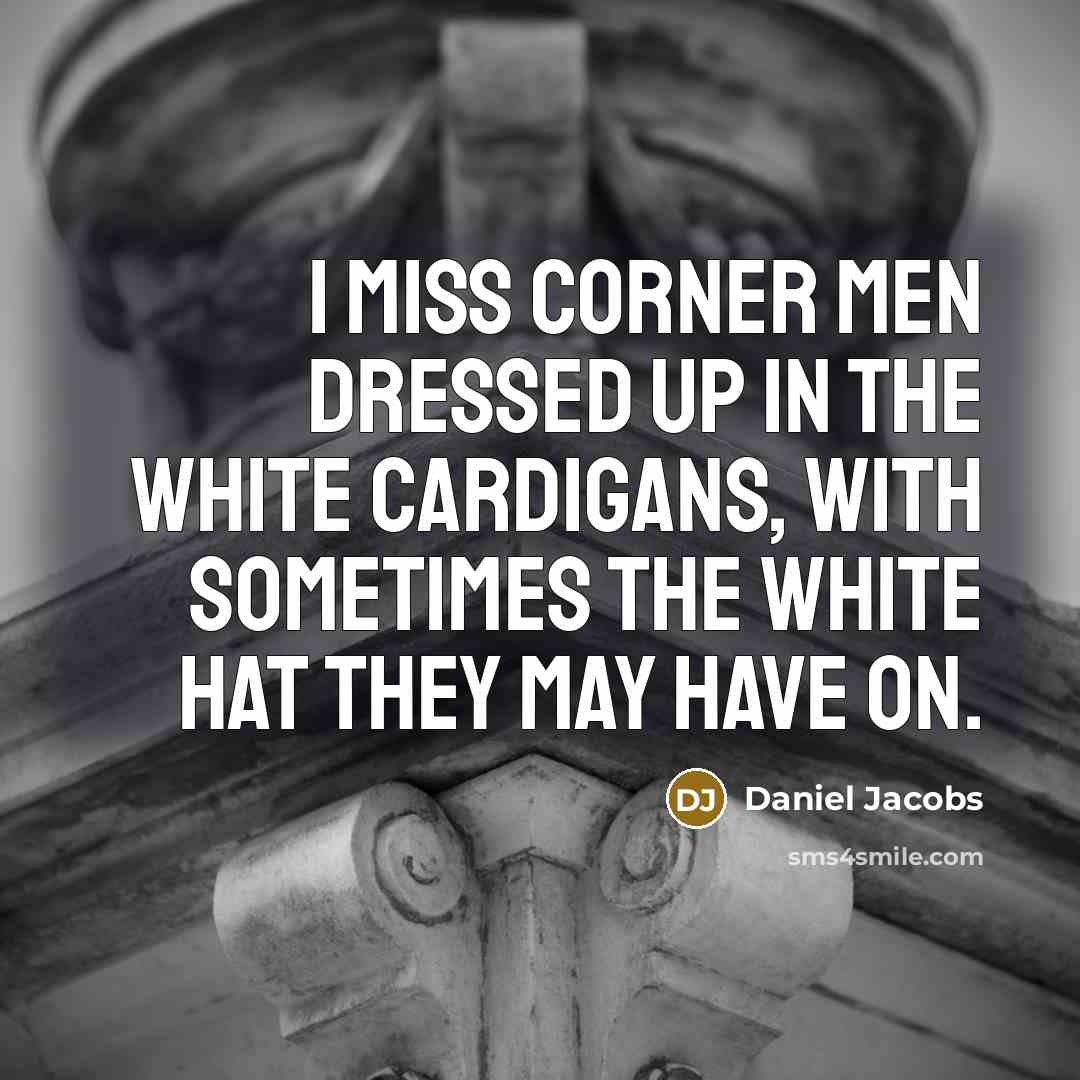 “I miss corner men dressed up in the white cardigans, with sometimes the white hat they may have on.” quote by Daniel Jacobs
