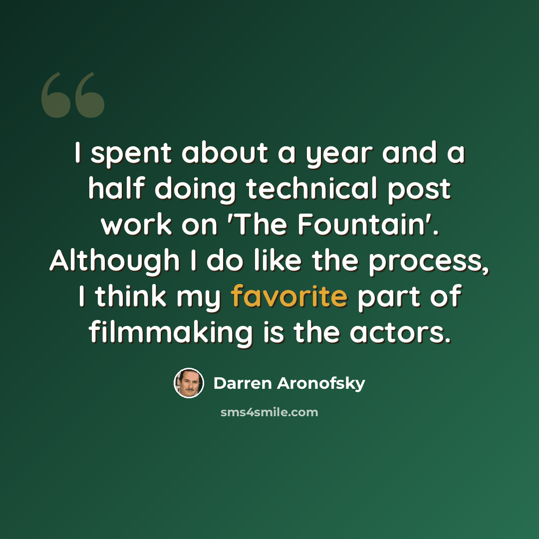 “I spent about a year and a half doing technical post work on 'The Fountain'. Although I do like the process, I think my favorite part of filmmaking is the actors.” quote by Darren Aronofsky