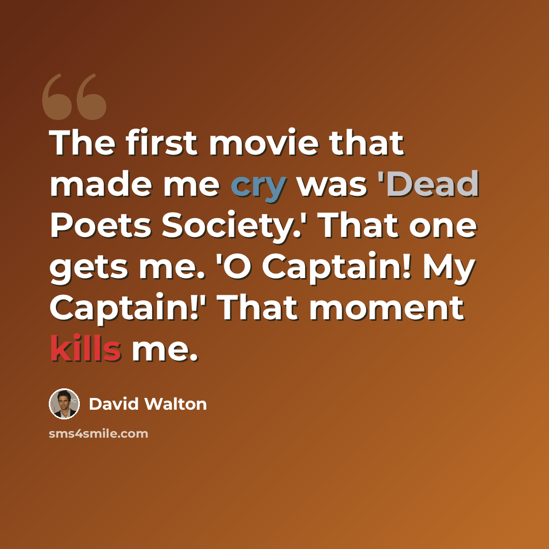 “The first movie that made me cry was 'Dead Poets Society.' That one gets me. 'O Captain! My Captain!' That moment kills me.” quote by David Walton