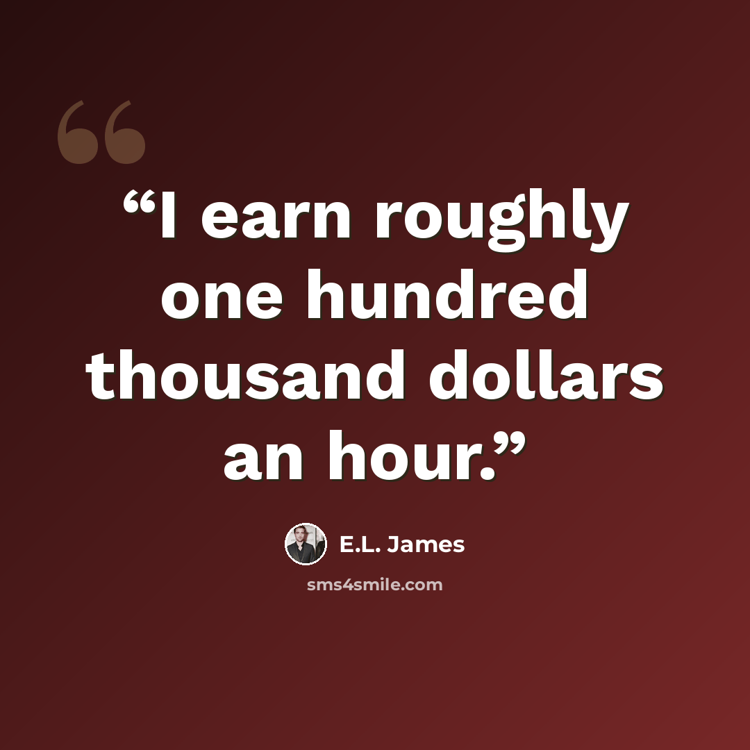 “I earn roughly one hundred thousand dollars an hour.” quote by E.L. James