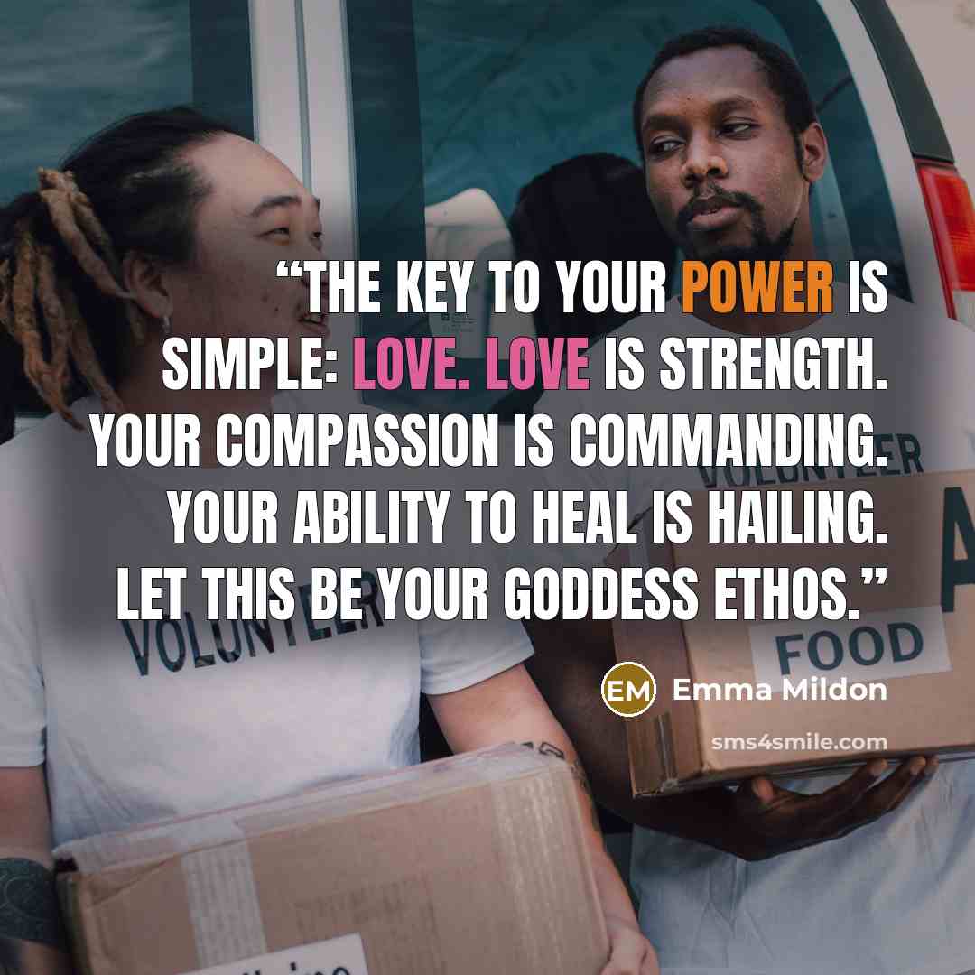 “The key to your power is simple: love. Love is strength. Your compassion is commanding. Your ability to heal is hailing. Let this be your Goddess ethos.” quote by Emma Mildon