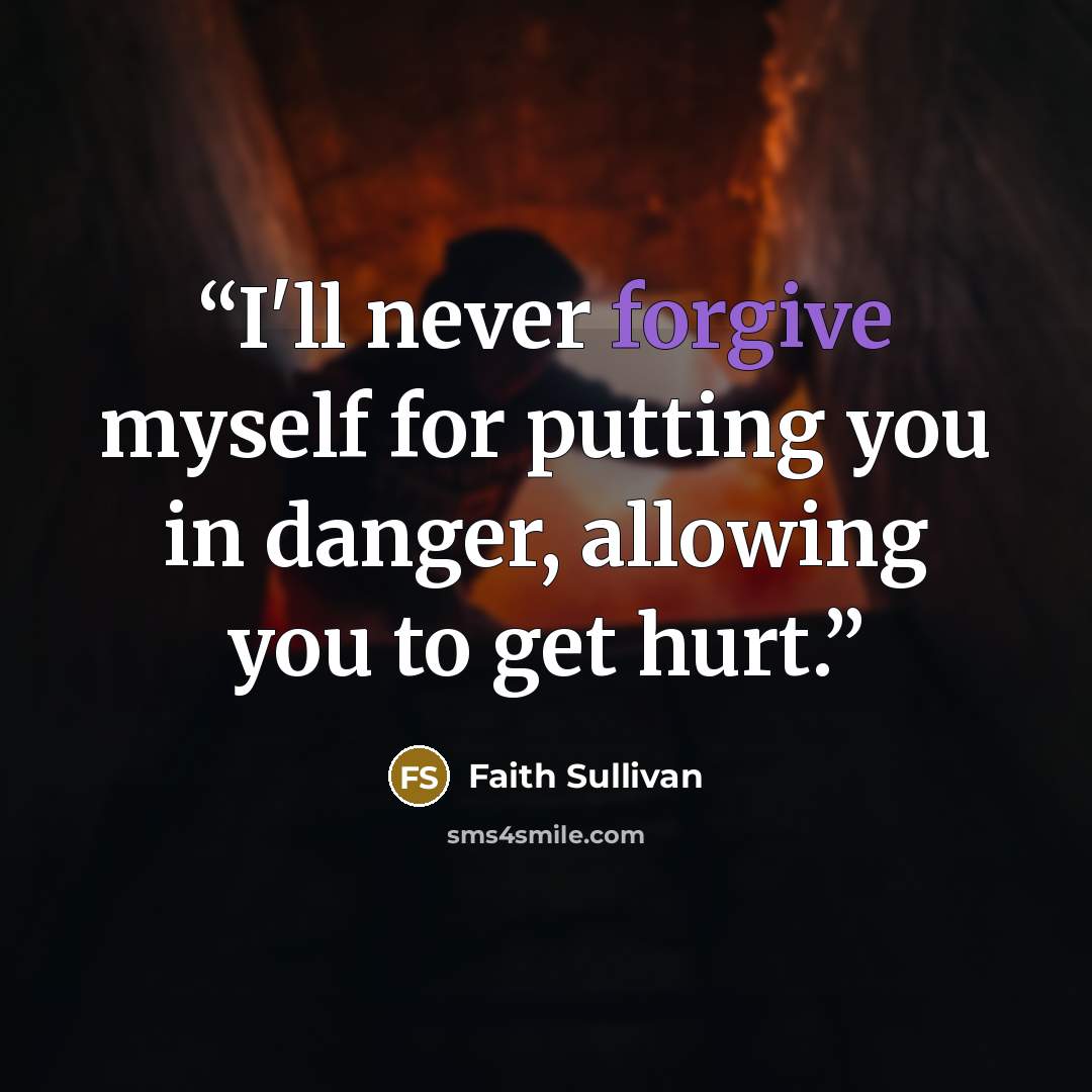 “I'll never forgive myself for putting you in danger, allowing you to get hurt.” quote by Faith Sullivan