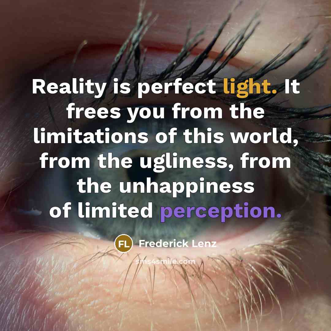 “Reality is perfect light. It frees you from the limitations of this world, from the ugliness, from the unhappiness of limited perception.” quote by Frederick Lenz