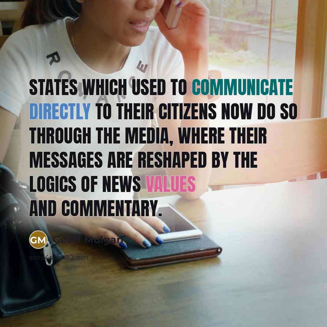 “States which used to communicate directly to their citizens now do so through the media, where their messages are reshaped by the logics of news values and commentary.” quote by Geoff Mulgan