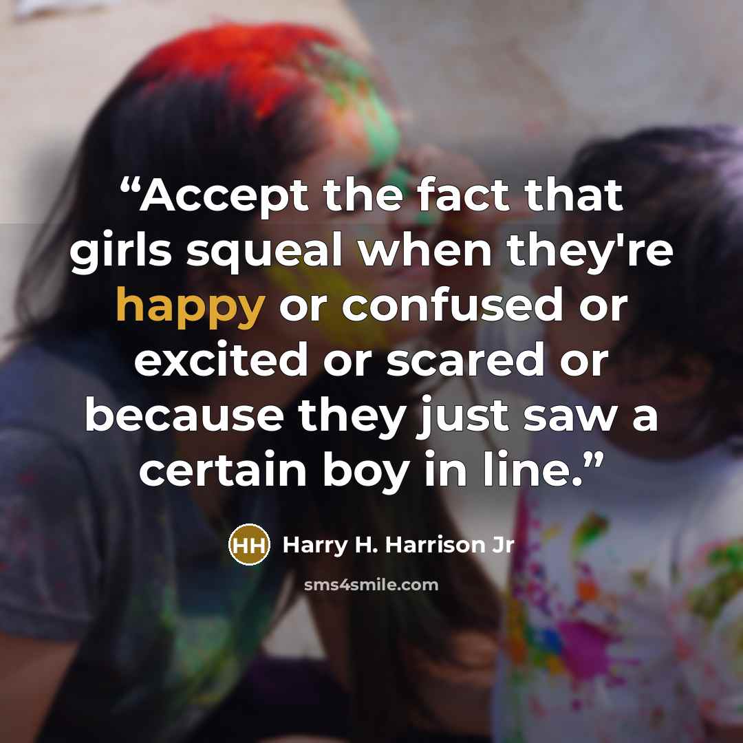 “Accept the fact that girls squeal when they're happy or confused or excited or scared or because they just saw a certain boy in line.” quote by Harry H. Harrison Jr