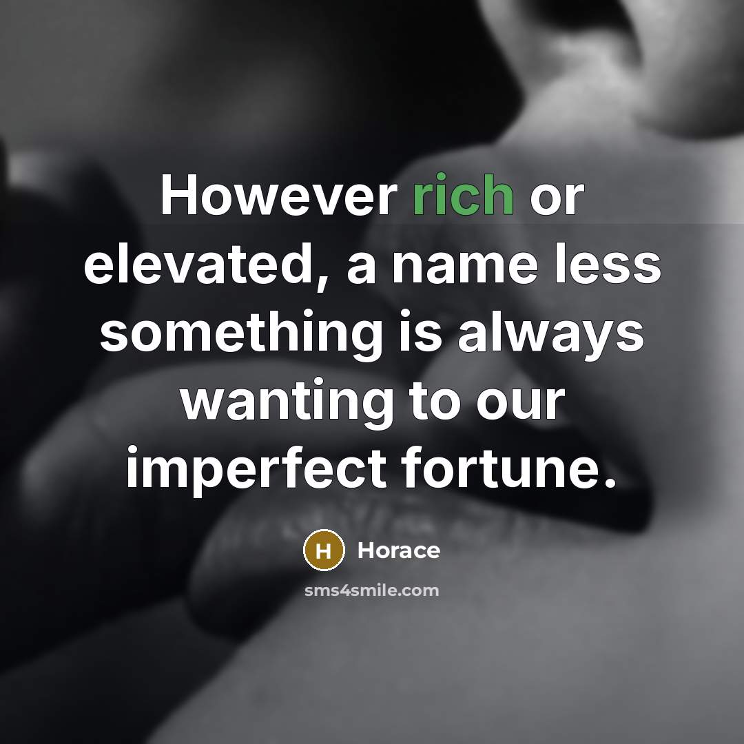 “However rich or elevated, a name less something is always wanting to our imperfect fortune.” quote by Horace